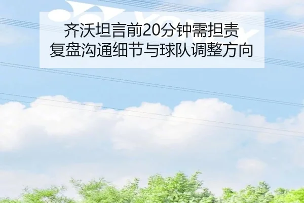 齐沃坦言前20分钟需担责 复盘沟通细节与球队调整方向